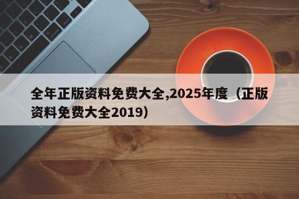 全年正版资料免费大全,2025年度（正版资料免费大全2019）