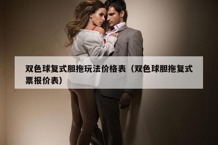 双色球复式胆拖玩法价格表（双色球胆拖复式票报价表）