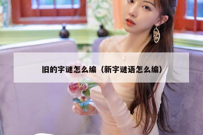 旧的字谜怎么编（新字谜语怎么编）