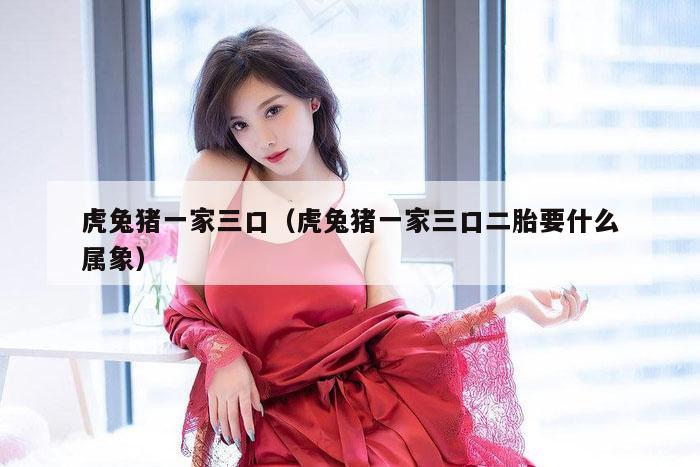 虎兔猪一家三口（虎兔猪一家三口二胎要什么属象）