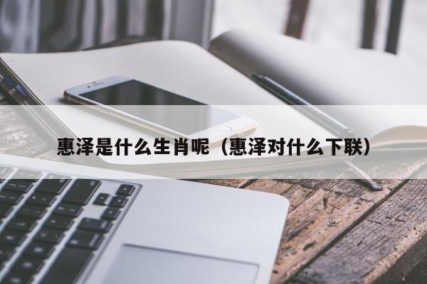 惠泽是什么生肖呢（惠泽对什么下联）