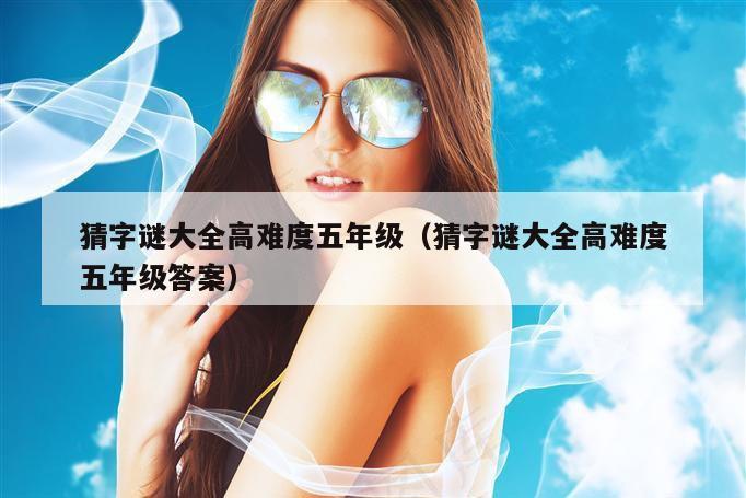 猜字谜大全高难度五年级（猜字谜大全高难度五年级答案）