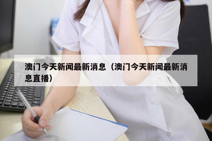 澳门今天新闻最新消息（澳门今天新闻最新消息直播）